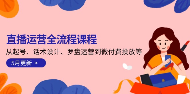 (14882期)直播运营全流程课程-5月更新:从起号、话术设计、罗盘运营到微付费投放等_天恒副业网