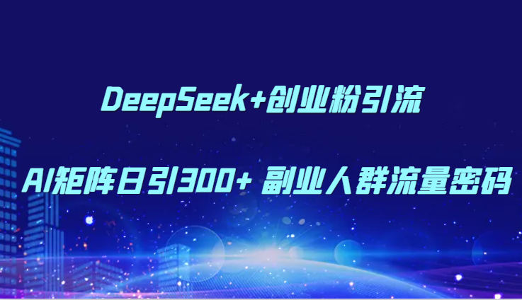 DeepSeek+创业粉引流AI矩阵日引300+副业人群流量密码_天恒副业网
