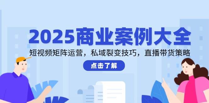 2025商业案例大全，短视频矩阵运营，私域裂变技巧，直播带货策略_天恒副业网