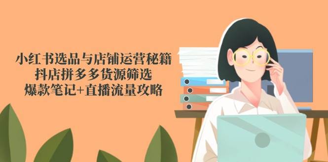 小红书选品与店铺运营秘籍，抖店拼多多货源筛选，爆款笔记+直播流量攻略_天恒副业网