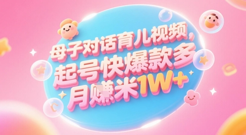 AI生成母子对话育儿类视频,起号快爆款多,小白宝妈轻松学,多渠道变现,月入1W+_天恒副业网