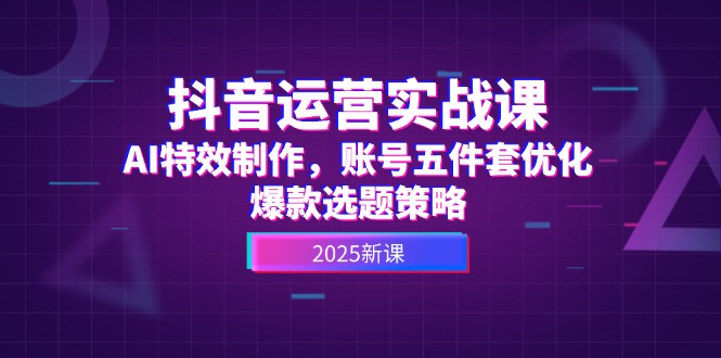 (14918期)抖音运营实战课,AI特效制作,账号五件套优化,爆款选题策略_天恒副业网
