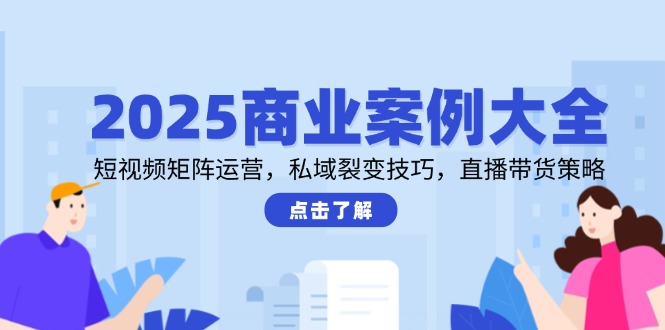 (14916期)2025商业案例大全,短视频矩阵运营,私域裂变技巧,直播带货策略_天恒副业网