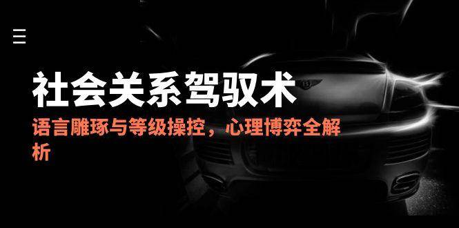 2025社会关系驾驭术,语言雕琢与等级操控,心理博弈全解析_天恒副业网