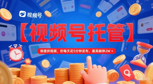 【视频号托管】我提供视频,你每天花5分钟发布,最高躺挣2W+_天恒副业网