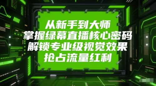 从新手到大师，掌握绿幕直播核心密码，解锁专业级视觉效果，抢占流量红利_天恒副业网