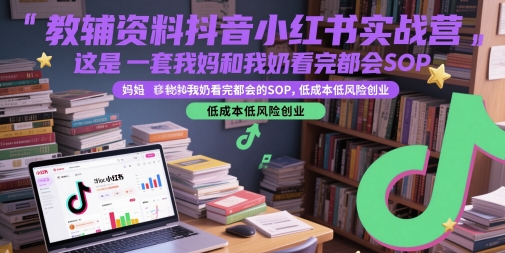 教辅资料抖音小红书实战营，这是一套我妈和我奶看完都会的SOP，低成本低风险创业_天恒副业网