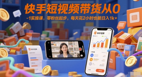 快手短视频带货从0-1实操课,零粉丝起步,每天花2小时也能日入1k+_天恒副业网