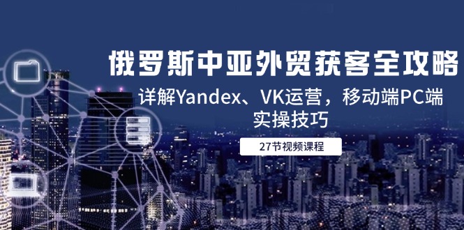 (14959期)俄罗斯中亚外贸获客全攻略,详解Yandex、VK运营,移动端PC端实操技巧_天恒副业网