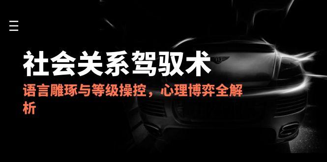 (14958期)2025社会关系驾驭术,语言雕琢与等级操控,心理博弈全解析_天恒副业网