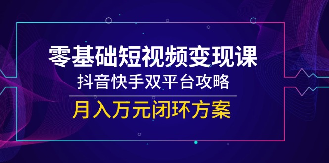 （14988期）零基础短视频变现课，抖音快手双平台攻略，月入万元闭环方案_天恒副业网