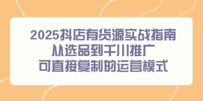 （14983期）2025抖店有货源实战指南，从选品到千川推广，可直接复制的运营模式_天恒副业网