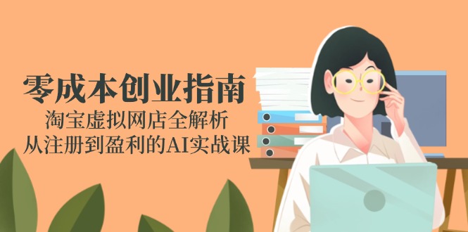 (14999期)零成本创业指南:淘宝虚拟网店全解析,从注册到盈利的AI实战课_天恒副业网