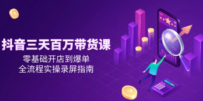 (14995期)抖音三天百万带货课,零基础开店到爆单,全流程实操录屏指南_天恒副业网