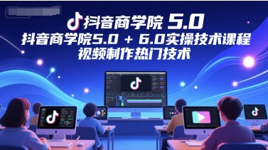 抖音商学院5.0+6.0实操技术课程,视频制作热门技术_天恒副业网
