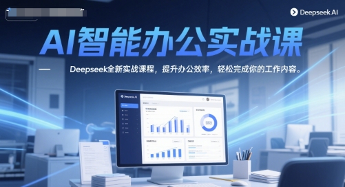 AI智能办公实战课,Deepseek全新实战课程,提升办公效率,轻松完成你的工作内容_天恒副业网