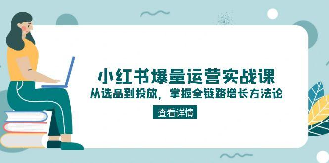 小红书爆量运营实战课：从选品到投放，掌握全链路增长方法论_天恒副业网