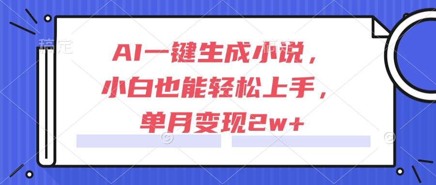 （15014期）AI一键生成小说，小白也能轻松上手，单月变现2w+_天恒副业网