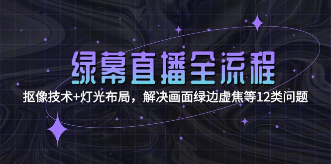 (15044期)绿幕直播全流程:抠像技术+灯光布局,解决画面绿边虚焦等12类问题_天恒副业网