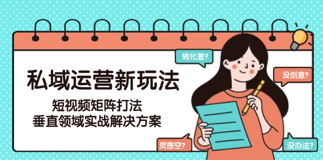 (15069期)私域运营新玩法,短视频矩阵打法,垂直领域实战解决方案(更新6月)_天恒副业网