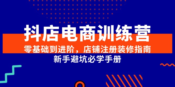 抖店电商训练营，零基础到进阶，店铺注册装修指南，新手避坑必学手册_天恒副业网