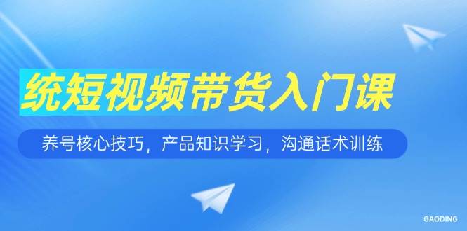 短视频带货入门课,养号核心技巧,产品知识学习,沟通话术训练_天恒副业网