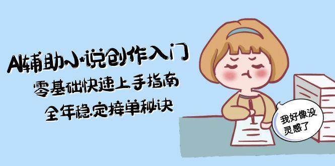 AI辅助小说创作入门，零基础快速上手指南，全年稳定接单秘诀_天恒副业网