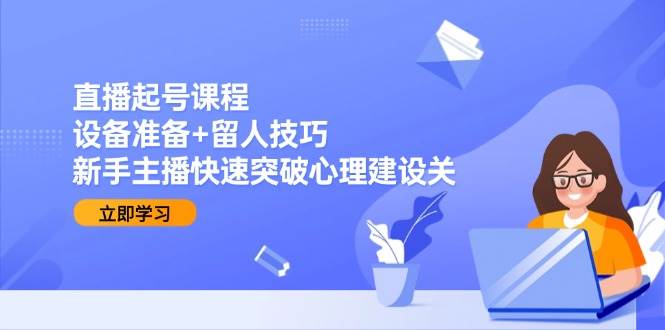 直播起号课程：设备准备+留人技巧，新手主播快速突破心理建设关_天恒副业网