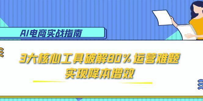 AI电商实战指南：3大核心工具破解80%运营难题，实现降本增效_天恒副业网