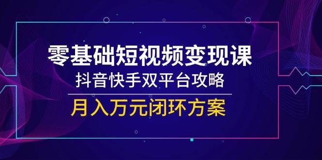 零基础短视频变现课，抖音快手双平台攻略，月入万元闭环方案_天恒副业网
