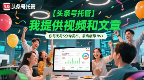 【头条号托管】我提供视频和文章,你每天花5分钟发布,最高躺挣1W+_天恒副业网