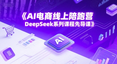 AI电商线上陪跑营，DeepSeek系列课程先导课_天恒副业网