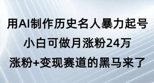 用AI制作历史名人暴力起号,小白可做月涨粉24W涨粉+变现赛道的黑马来了_天恒副业网