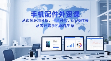 手机配件外贸课，从市场环境分析，平台开店，erp操作等，从零开始手机配件生意_天恒副业网