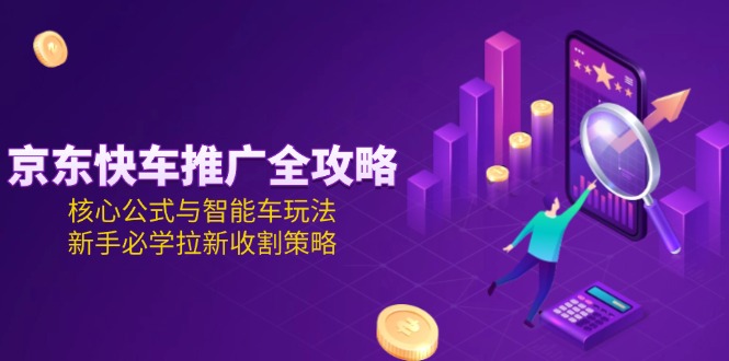 （15099期）京东快车推广全攻略，核心公式与智能车玩法，新手必学拉新收割策略_天恒副业网