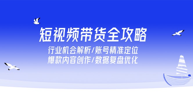 (15089期)短视频带货全攻略,行业机会解析/账号精准定位/爆款内容创作/数据复盘优化_天恒副业网