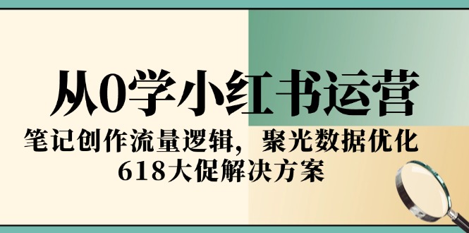 (15086期)从0学小红书运营,笔记创作流量逻辑,聚光数据优化,618大促解决方案_天恒副业网