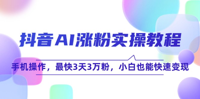 （15078期）抖音AI涨粉实操教程，手机操作，最快3天3万粉，小白也能快速变现_天恒副业网