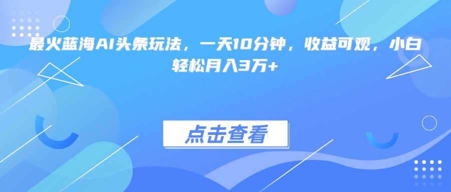 （15113期）最火蓝海AI头条玩法，一天10分钟，收益可观，小白轻松月入3万+_天恒副业网