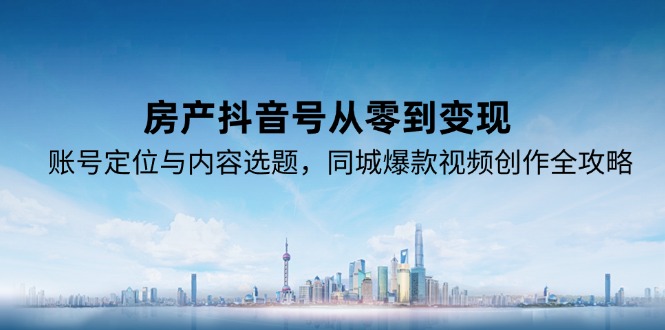 房产抖音号从零到变现,账号定位与内容选题,同城爆款视频创作全攻略_天恒副业网