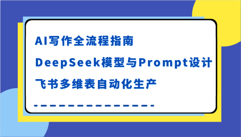AI写作全流程指南，DeepSeek模型与Prompt设计，飞书多维表自动化生产_天恒副业网