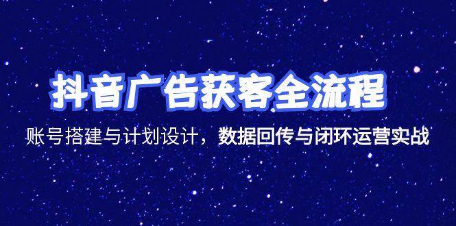 抖音广告获客全流程,账号搭建与计划设计,数据回传与闭环运营实战_天恒副业网