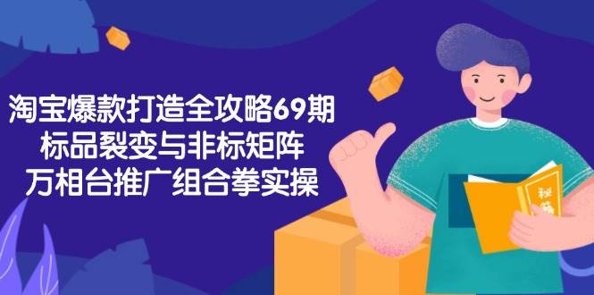 淘宝爆款打造全攻略-69期，标品裂变与非标矩阵，万相台推广组合拳实操_天恒副业网