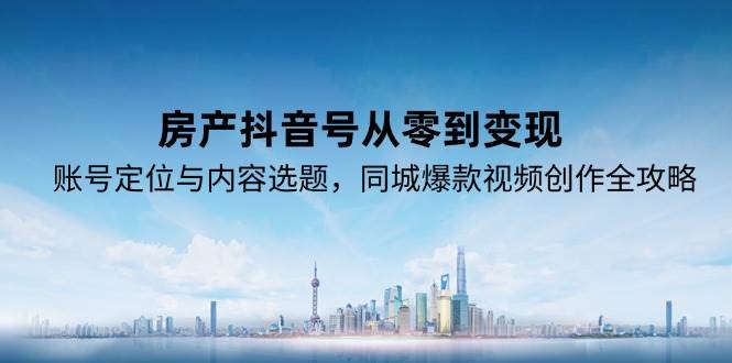 房产抖音号从零到变现，账号定位与内容选题，同城爆款视频创作全攻略_天恒副业网