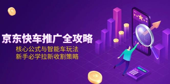 京东快车推广全攻略，核心公式与智能车玩法，新手必学拉新收割策略_天恒副业网