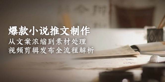 爆款小说推文制作，从文案浓缩到素材处理，视频剪辑发布全流程解析_天恒副业网