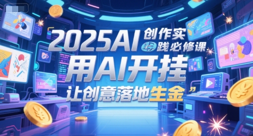 2025AI创作实践必修课,用AI开挂,让创意落地生金_天恒副业网