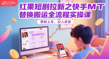 红果短剧拉新之快手MT替换搬运全流程实操课,零粉上车,日入多张_天恒副业网