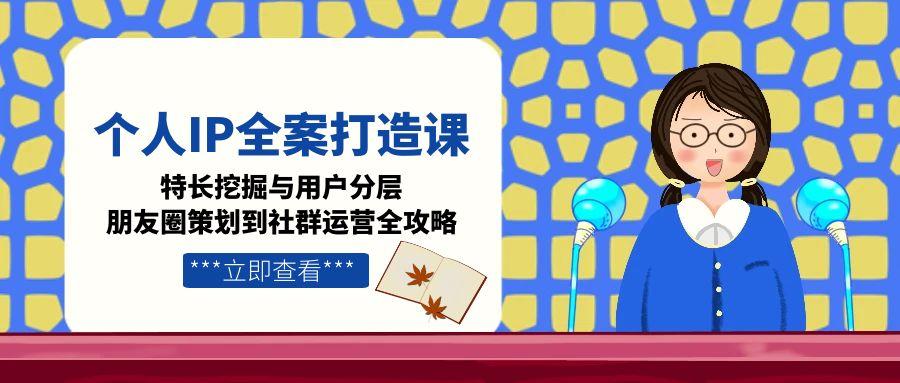 (15126期)个人IP全案打造课,特长挖掘与用户分层,朋友圈策划到社群运营全攻略_天恒副业网
