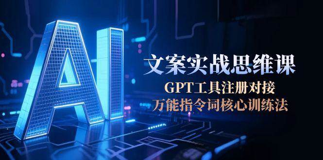AI文案实战思维课，GPT工具注册对接，万能指令词核心训练法_天恒副业网